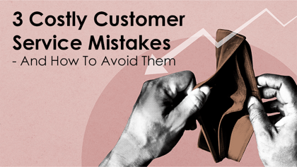 3 Costly Customer Service Mistakes - And How To Avoid Them